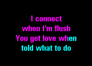 lconnect
when I'm flush

You get love when
told what to do