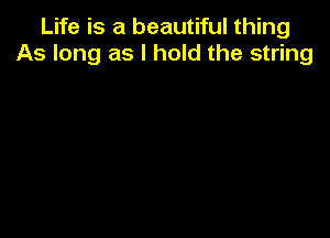 Life is a beautiful thing
As long as I hold the string