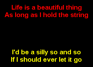 Life is a beautiful thing
As long as I hold the string

I'd be a silly so and so
lfl should ever let it go