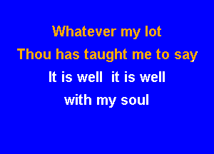 Whatever my lot
Thou has taught me to say

It is well it is well
with my soul