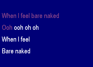 ooh oh oh

When I feel

Bare naked