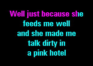 Well just because she
feeds me well

and she made me
talk dirty in
a pink hotel