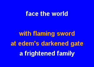 face the world

with flaming sword
at edem's darkened gate
a frightened family