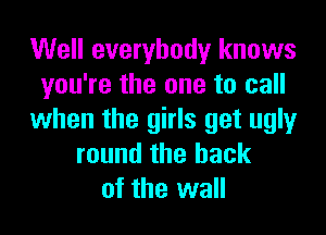 Well everybody knows
you're the one to call

when the girls get ugly
round the hack
of the wall