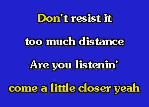 Don't resist it
too much distance
Are you listenin'

come a little closer yeah