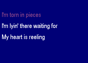 in pieces

I'm lyin' there waiting for

My heart is reeling