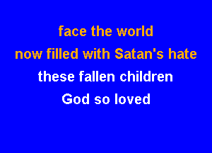 face the world
now filled with Satan's hate

these fallen children
God so loved