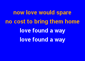now love would spare

no cost to bring them home

love found a way
love found a way