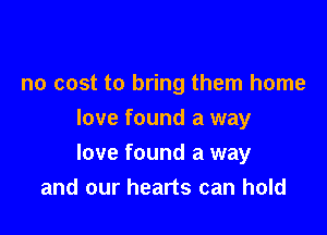 no cost to bring them home

love found a way
love found a way
and our hearts can hold