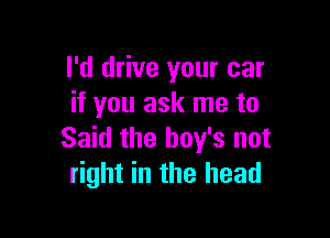 I'd drive your car
if you ask me to

Said the boy's not
right in the head
