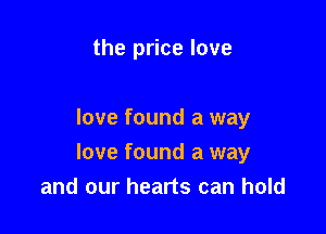 the price love

love found a way

love found a way
and our hearts can hold