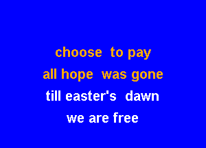 choose to pay

all hope was gone
till easter's dawn
we are free