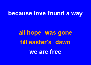 because love found a way

all hope was gone

till easter's dawn
we are free