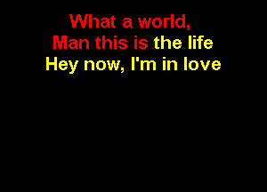 What a world,
Man this is the life
Hey now, I'm in love