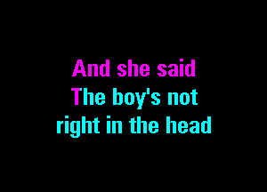 And she said

The boy's not
right in the head
