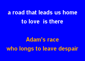 a road that leads us home
to love is there

Adam's race
who longs to leave despair