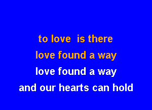 to love is there
love found a way

love found a way
and our hearts can hold