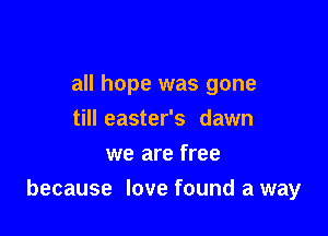 all hope was gone
till easter's dawn
we are free

because love found a way