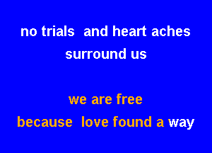 no trials and heart aches
surround us

we are free

because love found a way