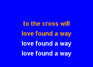 to the cross will
love found a way
love found a way

love found a way