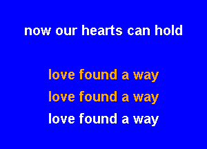 now our hearts can hold

love found a way
love found a way

love found a way