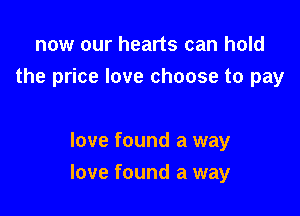 now our hearts can hold
the price love choose to pay

love found a way

love found a way