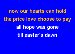 now our hearts can hold
the price love choose to pay

all hope was gone

till easter's dawn