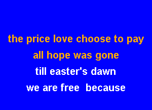 the price love choose to pay

all hope was gone

till easter's dawn
we are free because