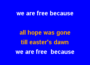 we are free because

all hope was gone
till easter's dawn

we are free because