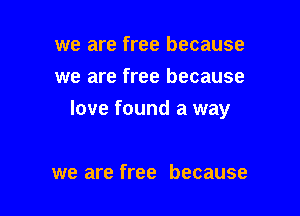 we are free because
we are free because

love found a way

we are free because