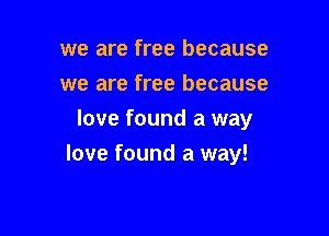 we are free because
we are free because
love found a way

love found a way!