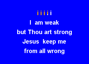 but Thou art strong

Jesus keep me
from all wrong