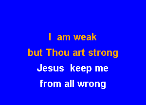 I am weak

but Thou art strong

Jesus keep me
from all wrong