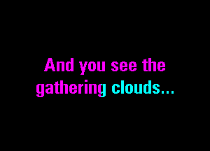 And you see the

gathering clouds...