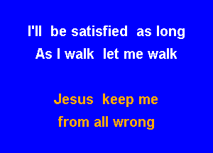 I'll be satisfied as long
As I walk let me walk

Jesus keep me

from all wrong