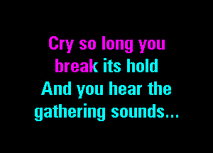 Cry so long you
break its hold

And you hear the
gathering sounds...