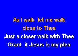 As I walk let me walk

close to Thee
Just a closer walk with Thee
Grant it Jesus is my plea