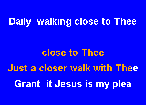 Daily walking close to Thee

close to Thee
Just a closer walk with Thee
Grant it Jesus is my plea