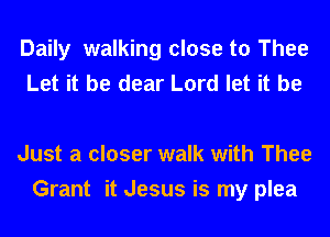 Daily walking close to Thee
Let it be dear Lord let it be

Just a closer walk with Thee
Grant it Jesus is my plea