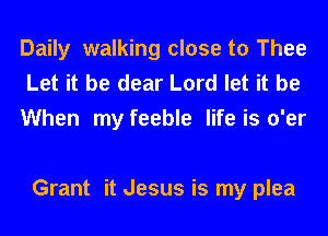 Daily walking close to Thee
Let it be dear Lord let it be
When my feeble life is o'er

Grant it Jesus is my plea