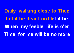 Daily walking close to Thee
Let it be dear Lord let it be

When my feeble life is o'er
Time for me will be no more