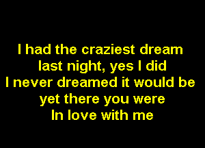 I had the craziest dream
last night, yes I did
I never dreamed it would be
yet there you were
In love with me