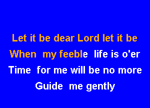 Let it be dear Lord let it be
When my feeble life is o'er
Time for me will be no more

Guide me gently