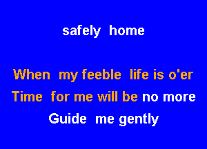 safely home

When my feeble life is o'er
Time for me will be no more

Guide me gently