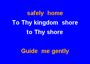 safely home
To Thy kingdom shore
to Thy shore

Guide me gently