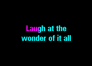 Laugh at the

wonder of it all