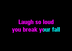 Laugh so loud

you break your fall