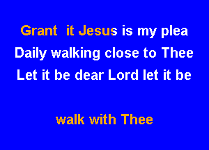 Grant it Jesus is my plea
Daily walking close to Thee
Let it be dear Lord let it be

walk with Thee