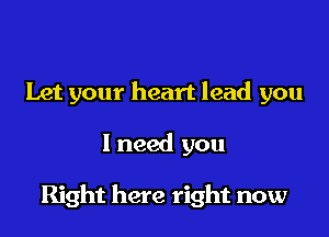 Let your heart lead you

I need you

Right here right now