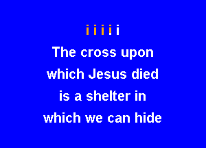 The cross upon

which Jesus died
is a shelter in
which we can hide